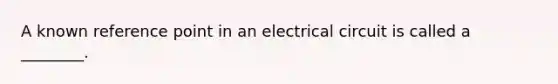 A known reference point in an electrical circuit is called a ________.