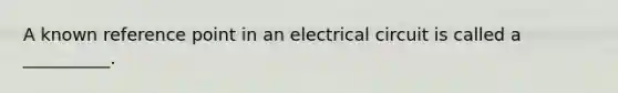 A known reference point in an electrical circuit is called a __________.