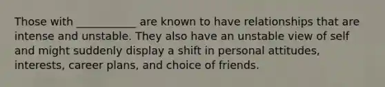 Those with ___________ are known to have relationships that are intense and unstable. They also have an unstable view of self and might suddenly display a shift in personal attitudes, interests, career plans, and choice of friends.