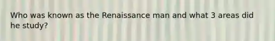 Who was known as the Renaissance man and what 3 areas did he study?