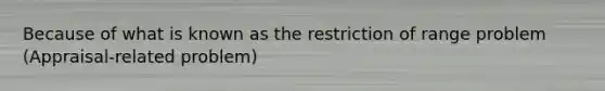 Because of what is known as the restriction of range problem (Appraisal-related problem)