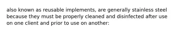 also known as reusable implements, are generally stainless steel because they must be properly cleaned and disinfected after use on one client and prior to use on another: