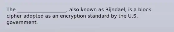 The ____________________, also known as Rijndael, is a block cipher adopted as an encryption standard by the U.S. government.