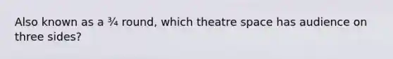 Also known as a ¾ round, which theatre space has audience on three sides?