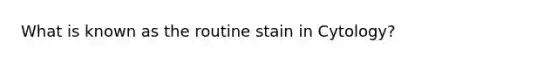 What is known as the routine stain in Cytology?