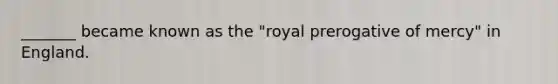 _______ became known as the "royal prerogative of mercy" in England.