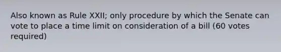 Also known as Rule XXII; only procedure by which the Senate can vote to place a time limit on consideration of a bill (60 votes required)