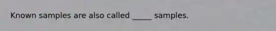 Known samples are also called _____ samples.