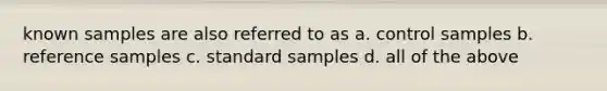 known samples are also referred to as a. control samples b. reference samples c. standard samples d. all of the above