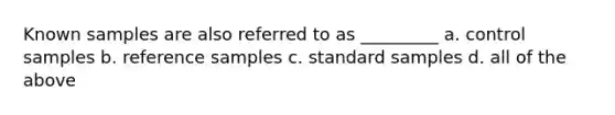 Known samples are also referred to as _________ a. control samples b. reference samples c. standard samples d. all of the above