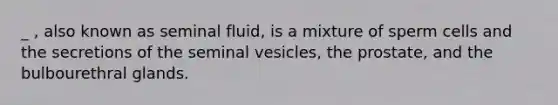 _ , also known as seminal fluid, is a mixture of sperm cells and the secretions of the seminal vesicles, the prostate, and the bulbourethral glands.