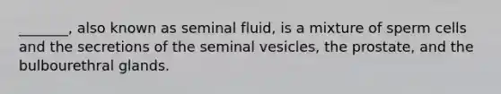 _______, also known as seminal fluid, is a mixture of sperm cells and the secretions of the seminal vesicles, the prostate, and the bulbourethral glands.