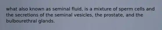 what also known as seminal fluid, is a mixture of sperm cells and the secretions of the seminal vesicles, the prostate, and the bulbourethral glands.