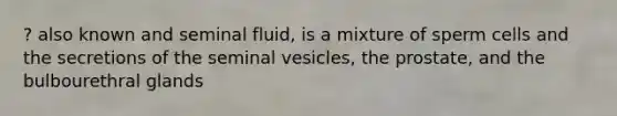 ? also known and seminal fluid, is a mixture of sperm cells and the secretions of the seminal vesicles, the prostate, and the bulbourethral glands