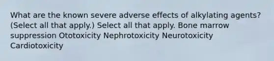 What are the known severe adverse effects of alkylating agents? (Select all that apply.) Select all that apply. Bone marrow suppression Ototoxicity Nephrotoxicity Neurotoxicity Cardiotoxicity