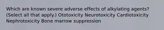 Which are known severe adverse effects of alkylating agents? (Select all that apply.) Ototoxicity Neurotoxicity Cardiotoxicity Nephrotoxicity Bone marrow suppression