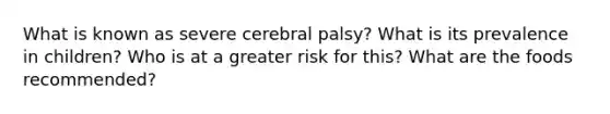 What is known as severe cerebral palsy? What is its prevalence in children? Who is at a greater risk for this? What are the foods recommended?