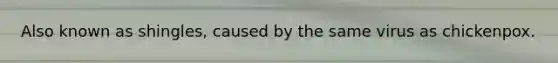Also known as shingles, caused by the same virus as chickenpox.