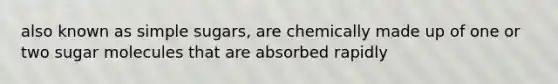 also known as simple sugars, are chemically made up of one or two sugar molecules that are absorbed rapidly