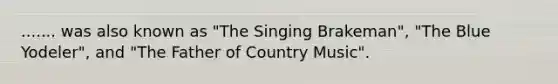 ....... was also known as "The Singing Brakeman", "The Blue Yodeler", and "The Father of Country Music".