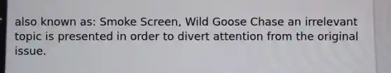 also known as: Smoke Screen, Wild Goose Chase an irrelevant topic is presented in order to divert attention from the original issue.