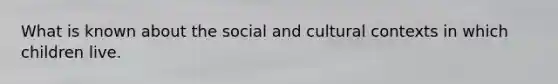 What is known about the social and cultural contexts in which children live.