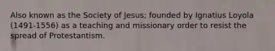 Also known as the Society of Jesus; founded by Ignatius Loyola (1491-1556) as a teaching and missionary order to resist the spread of Protestantism.