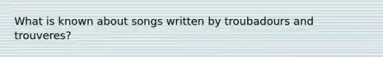 What is known about songs written by troubadours and trouveres?
