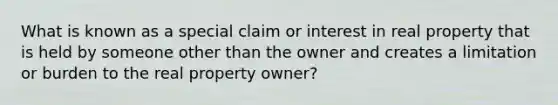 What is known as a special claim or interest in real property that is held by someone other than the owner and creates a limitation or burden to the real property owner?