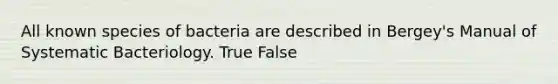 All known species of bacteria are described in Bergey's Manual of Systematic Bacteriology. True False