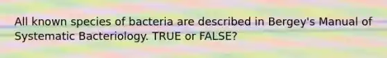 All known species of bacteria are described in Bergey's Manual of Systematic Bacteriology. TRUE or FALSE?