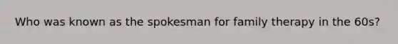 Who was known as the spokesman for family therapy in the 60s?