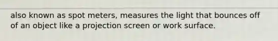 also known as spot meters, measures the light that bounces off of an object like a projection screen or work surface.