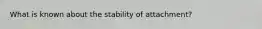 What is known about the stability of attachment?