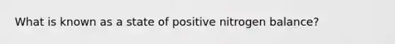 What is known as a state of positive nitrogen balance?