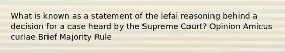 What is known as a statement of the lefal reasoning behind a decision for a case heard by the Supreme Court? Opinion Amicus curiae Brief Majority Rule