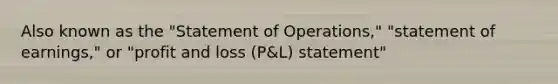 Also known as the "Statement of Operations," "statement of earnings," or "profit and loss (P&L) statement"