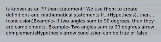 Is known as an "If then statement" We use them to create definitions and mathematical statements If...(Hypothesis), then... (conclusion)Example- If two angles sum to 90 degrees, then they are complements. Example- Two angles sum to 90 degrees arrow complementsHypothesis arrow conclusion can be true or false