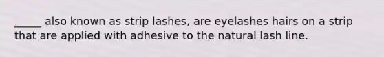 _____ also known as strip lashes, are eyelashes hairs on a strip that are applied with adhesive to the natural lash line.