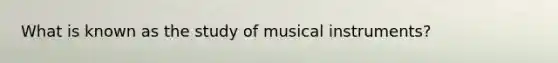 What is known as the study of musical instruments?