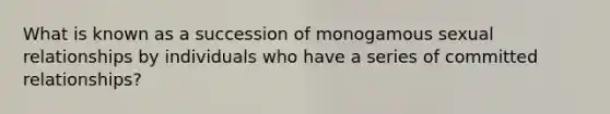 What is known as a succession of monogamous sexual relationships by individuals who have a series of committed relationships?