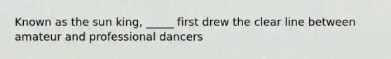 Known as the sun king, _____ first drew the clear line between amateur and professional dancers