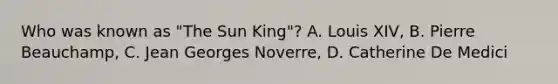 Who was known as "The Sun King"? A. Louis XIV, B. Pierre Beauchamp, C. Jean Georges Noverre, D. Catherine De Medici