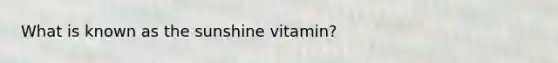 What is known as the sunshine vitamin?