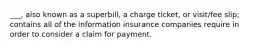 ___, also known as a superbill, a charge ticket, or visit/fee slip; contains all of the information insurance companies require in order to consider a claim for payment.