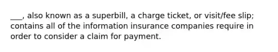 ___, also known as a superbill, a charge ticket, or visit/fee slip; contains all of the information insurance companies require in order to consider a claim for payment.