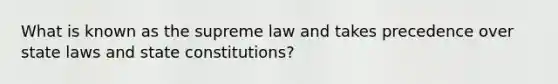 What is known as the supreme law and takes precedence over state laws and state constitutions?