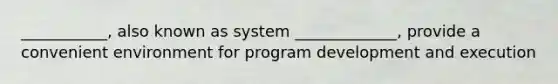 ___________, also known as system _____________, provide a convenient environment for program development and execution