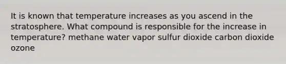 It is known that temperature increases as you ascend in the stratosphere. What compound is responsible for the increase in temperature? methane water vapor sulfur dioxide carbon dioxide ozone