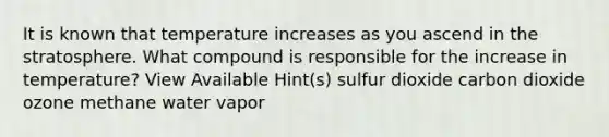 It is known that temperature increases as you ascend in the stratosphere. What compound is responsible for the increase in temperature? View Available Hint(s) sulfur dioxide carbon dioxide ozone methane water vapor